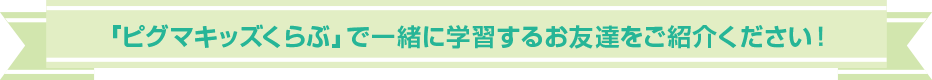 ピグマキッズくらぶ」で一緒に学習するお友達をご紹介ください！