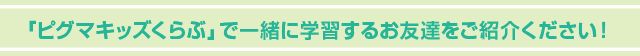 「ピグマキッズくらぶ」で一緒に学習するお友達をご紹介ください！